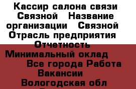 Кассир салона связи Связной › Название организации ­ Связной › Отрасль предприятия ­ Отчетность › Минимальный оклад ­ 30 000 - Все города Работа » Вакансии   . Вологодская обл.,Вологда г.